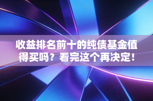收益排名前十的纯债基金值得买吗？看完这个再决定！