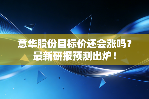 意华股份目标价还会涨吗?最新研报预测出炉!
