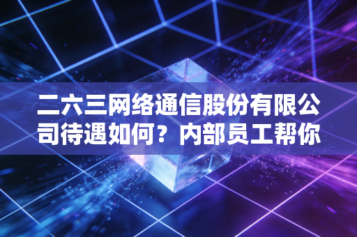 二六三网络通信股份有限公司待遇如何？内部员工帮你揭秘！