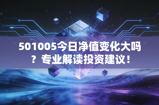 501005今日净值变化大吗？专业解读投资建议！