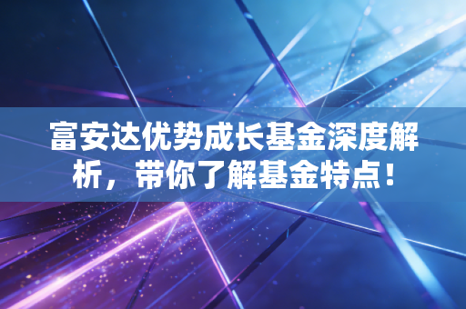 富安达优势成长基金深度解析，带你了解基金特点！