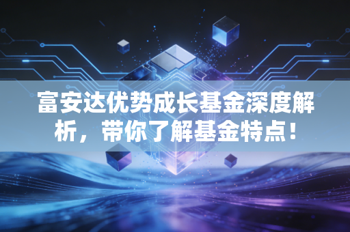 富安达优势成长基金深度解析，带你了解基金特点！
