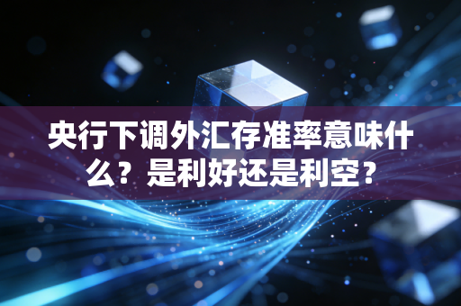 央行下调外汇存准率意味什么?是利好还是利空?