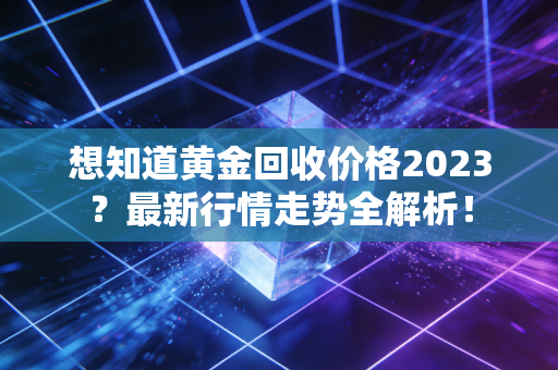 想知道黄金回收价格2023?最新行情走势全解析!