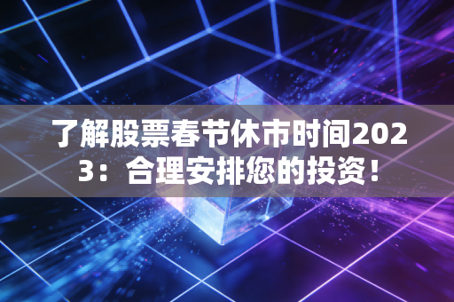 了解股票春节休市时间2023：合理安排您的投资！