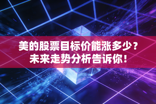 美的股票目标价能涨多少?未来走势分析告诉你!
