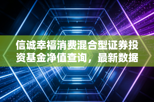 信诚幸福消费混合型证券投资基金净值查询，最新数据！