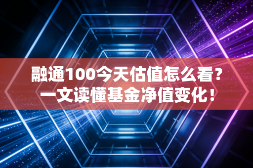融通100今天估值怎么看？一文读懂基金净值变化！
