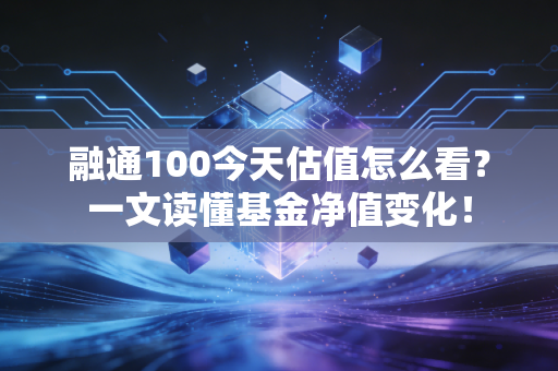 融通100今天估值怎么看？一文读懂基金净值变化！