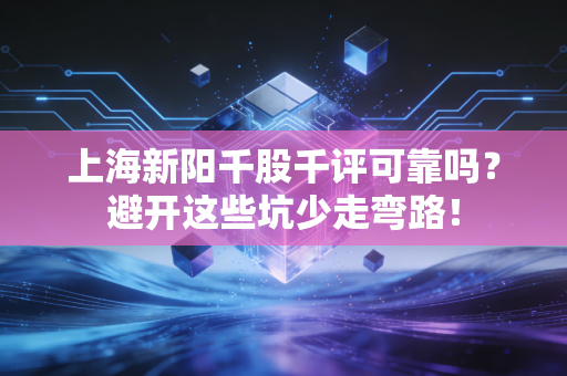 上海新阳千股千评可靠吗？避开这些坑少走弯路！