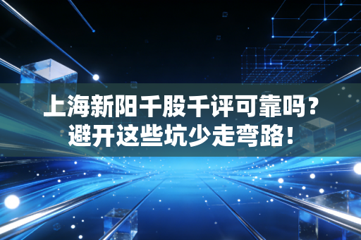 上海新阳千股千评可靠吗？避开这些坑少走弯路！
