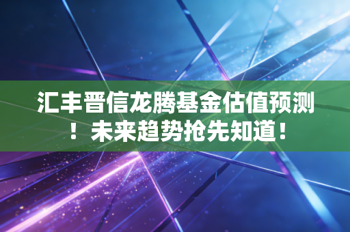 汇丰晋信龙腾基金估值预测!未来趋势抢先知道!