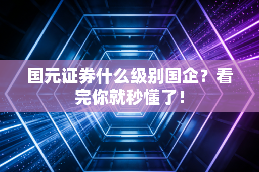 国元证券什么级别国企？看完你就秒懂了！
