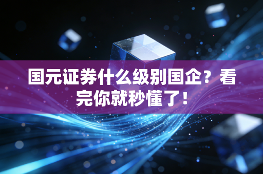国元证券什么级别国企？看完你就秒懂了！