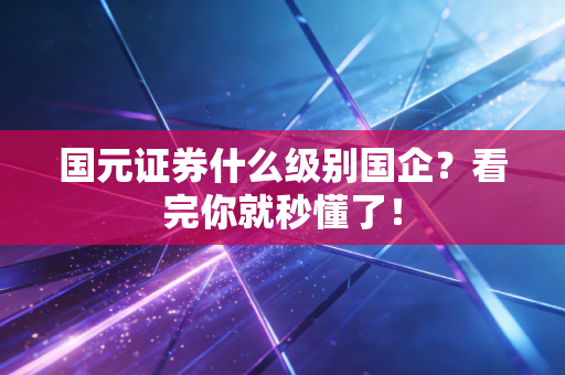 国元证券什么级别国企?看完你就秒懂了!