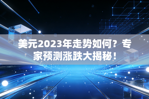 美元2023年走势如何？专家预测涨跌大揭秘！