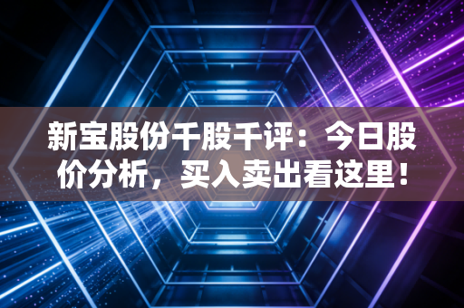 新宝股份千股千评：今日股价分析，买入卖出看这里！