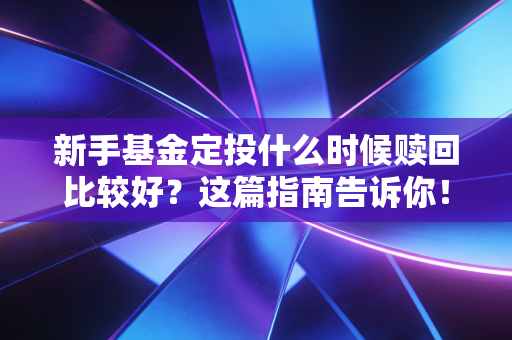 新手基金定投什么时候赎回比较好?这篇指南告诉你!