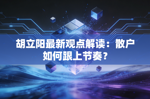 胡立阳最新观点解读：散户如何跟上节奏？