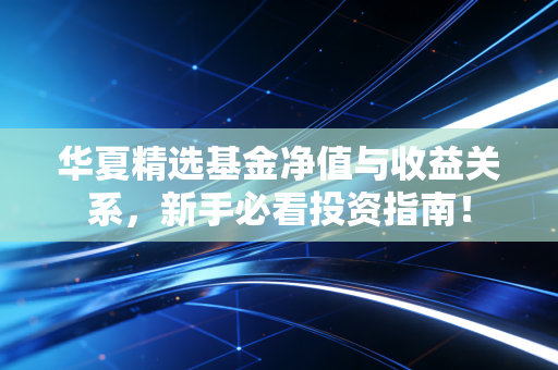 华夏精选基金净值与收益关系,新手必看投资指南!