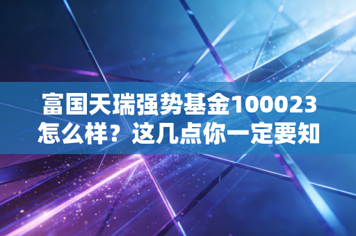 富国天瑞强势基金100023怎么样?这几点你一定要知道!
