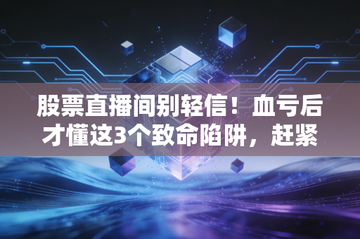股票直播间别轻信!血亏后才懂这3个致命陷阱,赶紧对照自查