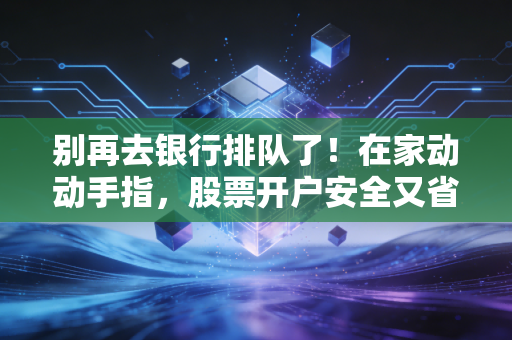 别再去银行排队了！在家动动手指，股票开户安全又省心，抓住财富新风口