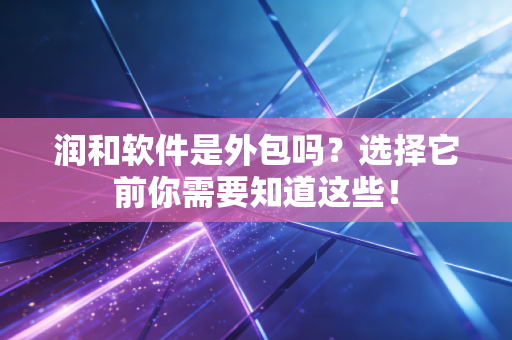 润和软件是外包吗？选择它前你需要知道这些！