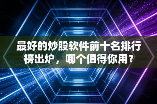 最好的炒股软件前十名排行榜出炉,哪个值得你用?