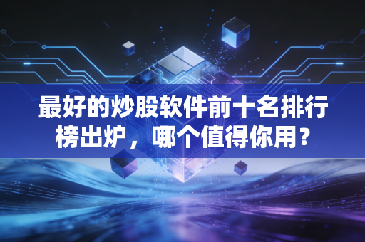 最好的炒股软件前十名排行榜出炉,哪个值得你用?
