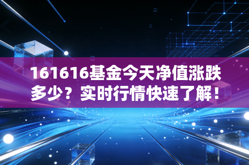 161616基金今天净值涨跌多少？实时行情快速了解！