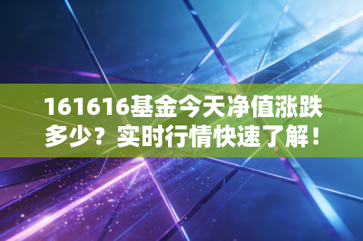 161616基金今天净值涨跌多少？实时行情快速了解！
