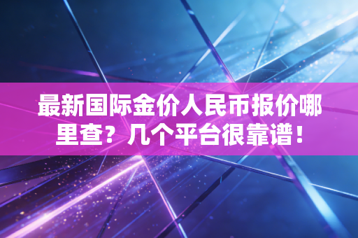 最新国际金价人民币报价哪里查？几个平台很靠谱！