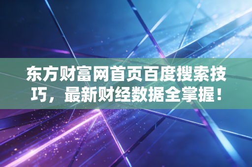 东方财富网首页百度搜索技巧,最新财经数据全掌握!