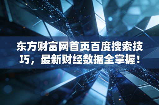 东方财富网首页百度搜索技巧,最新财经数据全掌握!