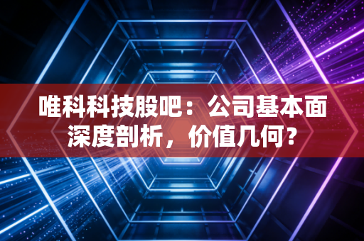 唯科科技股吧:公司基本面深度剖析,价值几何?