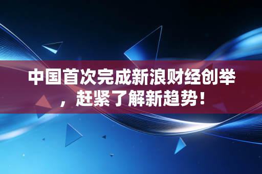 中国首次完成新浪财经创举,赶紧了解新趋势!