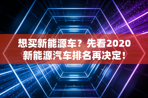 想买新能源车?先看2020新能源汽车排名再决定!