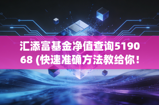 汇添富基金净值查询519068 (快速准确方法教给你！)
