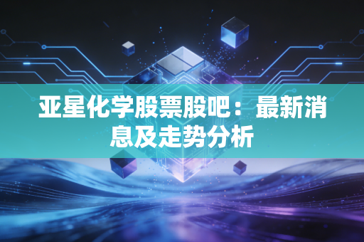 亚星化学股票股吧:最新消息及走势分析