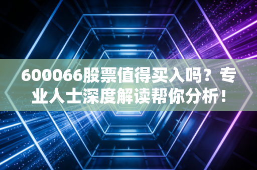 600066股票值得买入吗？专业人士深度解读帮你分析！
