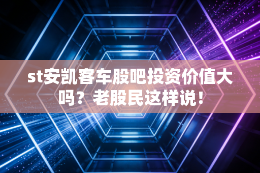 st安凯客车股吧投资价值大吗？老股民这样说！