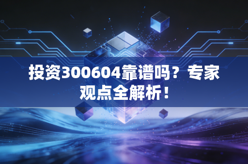投资300604靠谱吗？专家观点全解析！