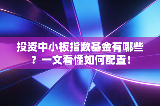 投资中小板指数基金有哪些?一文看懂如何配置!