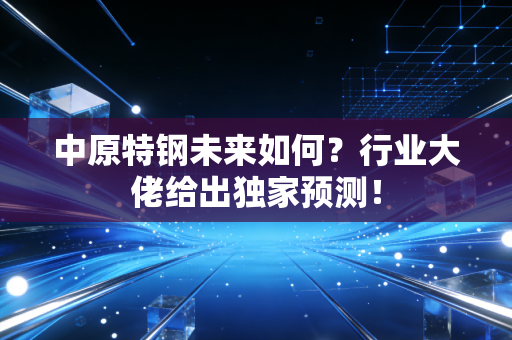 中原特钢未来如何？行业大佬给出独家预测！