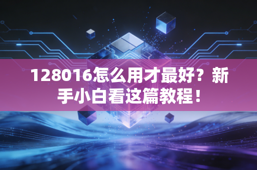 128016怎么用才最好?新手小白看这篇教程!