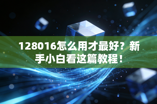 128016怎么用才最好?新手小白看这篇教程!