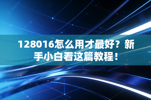 128016怎么用才最好？新手小白看这篇教程！