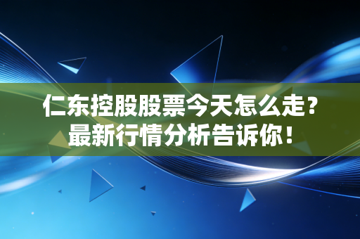 仁东控股股票今天怎么走?最新行情分析告诉你!