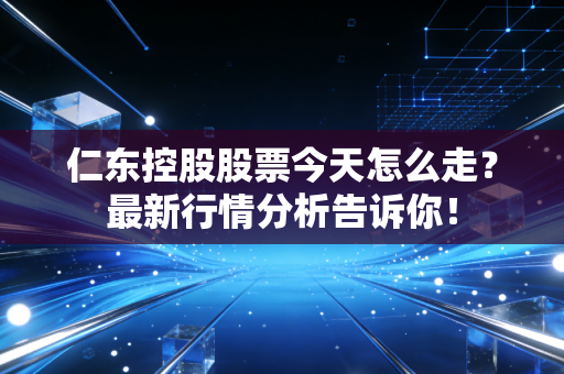仁东控股股票今天怎么走?最新行情分析告诉你!